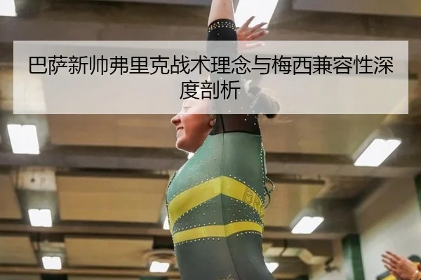 巴萨新帅弗里克战术理念与梅西兼容性深度剖析