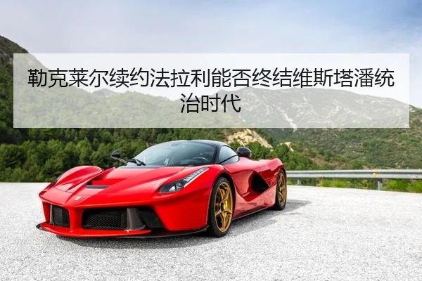 勒克莱尔续约法拉利能否终结维斯塔潘统治时代