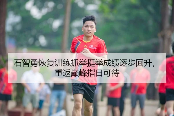 石智勇恢复训练抓举挺举成绩逐步回升，重返巅峰指日可待