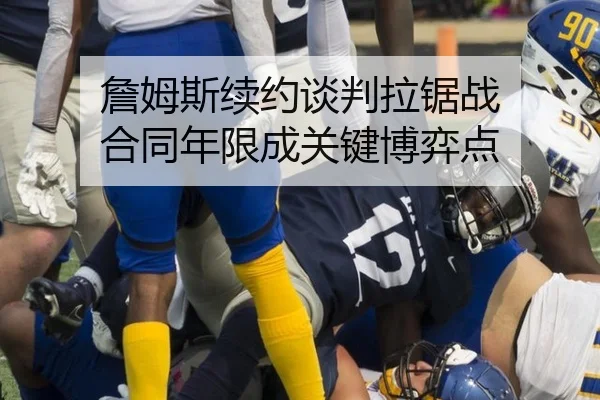 詹姆斯续约谈判拉锯战 合同年限成关键博弈点