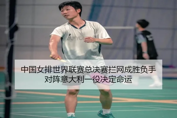 中国女排世界联赛总决赛拦网成胜负手 对阵意大利一役决定命运