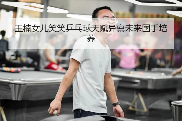 王楠女儿笑笑乒乓球天赋异禀未来国手培养