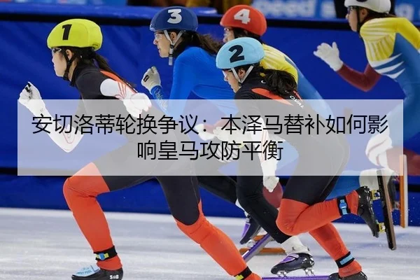 安切洛蒂轮换争议：本泽马替补如何影响皇马攻防平衡