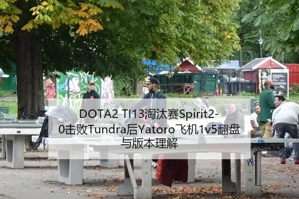 DOTA2 TI13淘汰赛Spirit2-0击败Tundra后Yatoro飞机1v5翻盘与版本理解