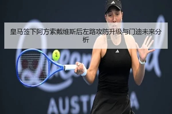 皇马签下阿方索戴维斯后左路攻防升级与门迪未来分析