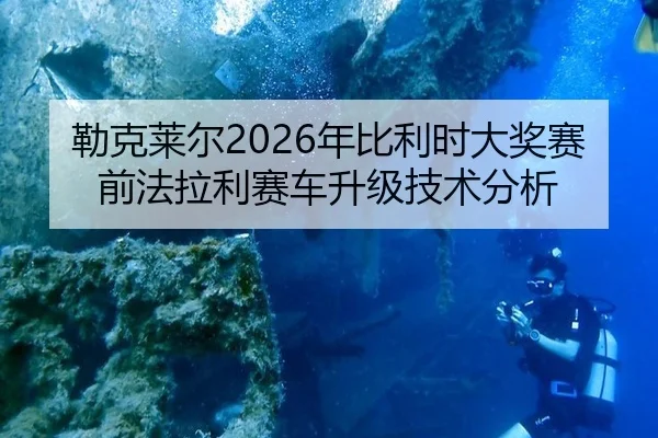勒克莱尔2026年比利时大奖赛前法拉利赛车升级技术分析